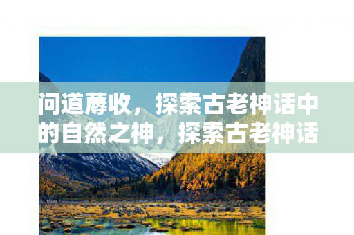 问道蓐收，探索古老神话中的自然之神，探索古老神话中的自然之神，蓐收的传说