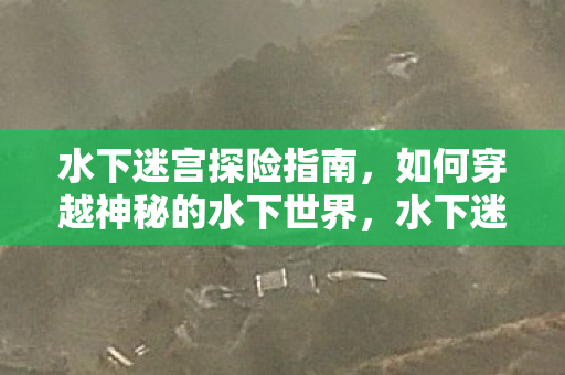 水下迷宫探险指南，如何穿越神秘的水下世界，水下迷宫探险全攻略，揭秘神秘水下世界