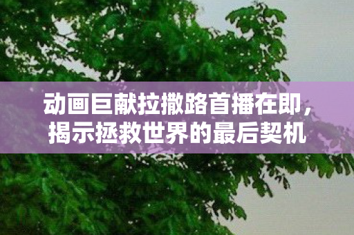 动画巨献拉撒路首播在即，揭示拯救世界的最后契机