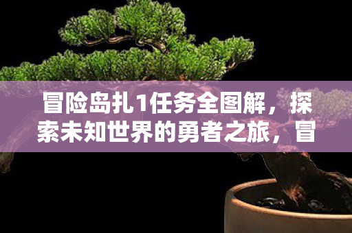 冒险岛扎1任务全图解，探索未知世界的勇者之旅，冒险岛扎1任务全图解，探索未知世界的勇者之旅