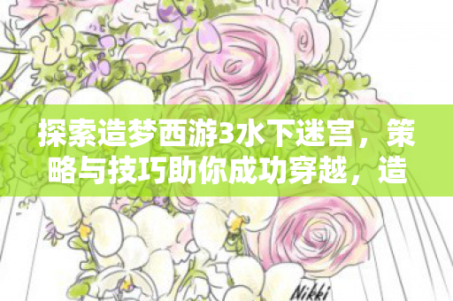 探索造梦西游3水下迷宫，策略与技巧助你成功穿越，造梦西游3水下迷宫攻略，策略与技巧助你成功穿越