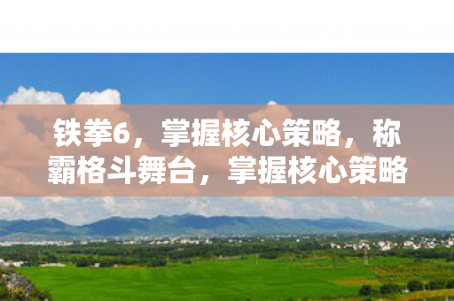 铁拳6，掌握核心策略，称霸格斗舞台，掌握核心策略，称霸铁拳6格斗舞台