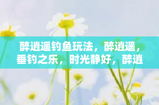 醉逍遥钓鱼玩法，醉逍遥，垂钓之乐，时光静好，醉逍遥，垂钓之乐，时光静好