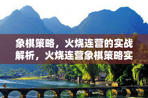象棋策略，火烧连营的实战解析，火烧连营象棋策略实战解析