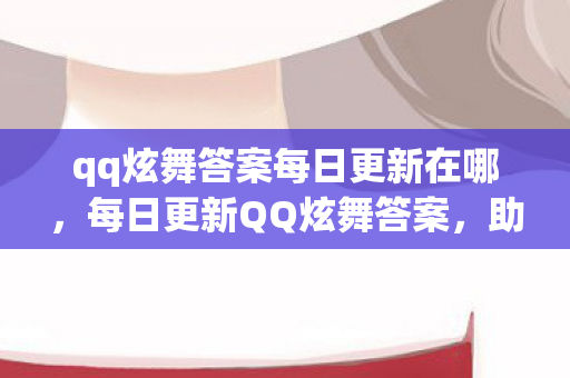 qq炫舞答案每日更新在哪，每日更新QQ炫舞答案，助你游戏更上一层楼，每日更新QQ炫舞答案，助你游戏更上一层楼