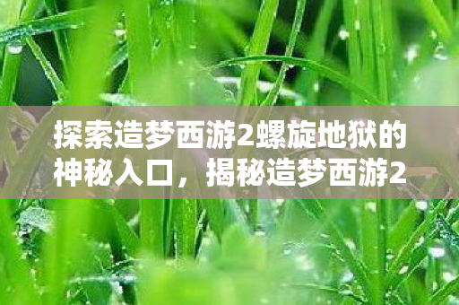 探索造梦西游2螺旋地狱的神秘入口，揭秘造梦西游2螺旋地狱的神秘入口
