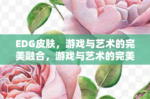 EDG皮肤，游戏与艺术的完美融合，游戏与艺术的完美融合，EDG皮肤亮相