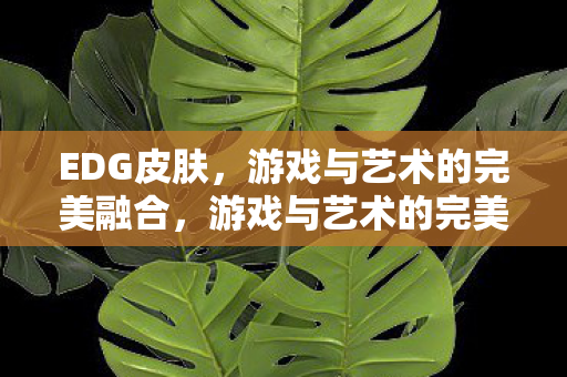 EDG皮肤，游戏与艺术的完美融合，游戏与艺术的完美融合，EDG皮肤亮相